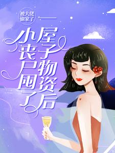 完结版《小丧尸囤了一屋子物资后，被大佬偷家了》免费阅读