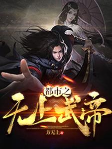 已完结小说《都市之无上武帝》在线章节阅读