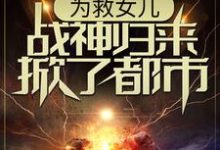 完结版《为救女儿，战神归来掀了都市》免费阅读-瑞奇文学