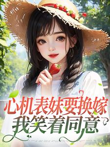 心机表妹要换嫁，我笑着同意最新章节，心机表妹要换嫁，我笑着同意章节在线阅读