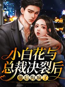 完结版《小白花与总裁决裂后，他后悔疯了》在线免费阅读