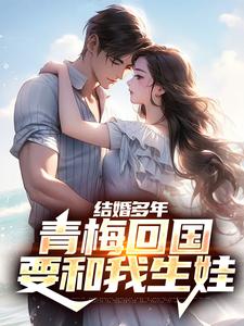 完结版《结婚多年，青梅回国要和我生娃》章节目录在线阅读