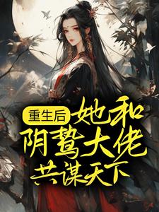 完结版《重生后，她和阴鸷大佬共谋天下》章节目录在线阅读