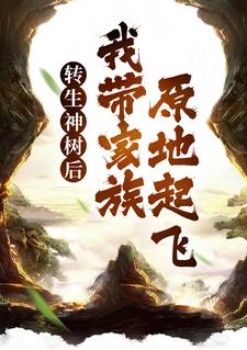 转生神树后，我带家族原地起飞小说，转生神树后，我带家族原地起飞章节在线阅读