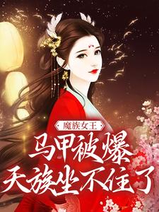 主角任意小说完结版在线阅读，魔族女王马甲被爆，天族坐不住了免费看