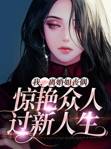 完结版《我，离婚如丧偶，惊艳众人过新人生》章节阅读