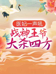 已完结小说《医妃一声吼，战神王爷大杀四方》在线章节阅读