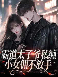 霸道太子爷私缠小女佣不放手这本小说怎么样？免费在线阅读试试
