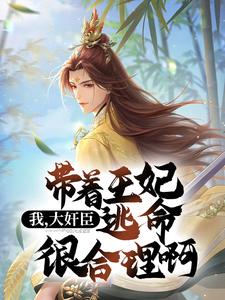 完结版《我，大奸臣，带着王妃逃命很合理啊》免费阅读