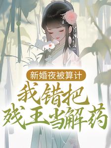 已完结小说《新婚夜被算计，我错把残王当解药》最新章节