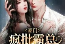 完结版《豪门：疯批霸总嗜她如命》免费阅读-瑞奇文学