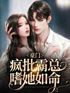 完结版《豪门：疯批霸总嗜她如命》免费阅读