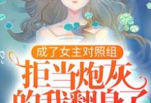 完结版《成了女主对照组，拒当炮灰的我翻身了》章节目录在线阅读-瑞奇文学