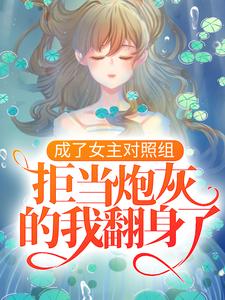 完结版《成了女主对照组，拒当炮灰的我翻身了》章节目录在线阅读