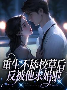 重生不舔校草后，反被他求婚啦最新章节，重生不舔校草后，反被他求婚啦章节在线阅读