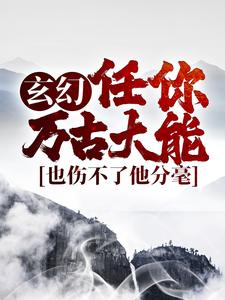 玄幻：任你万古大能，也伤不了他分毫小说最新更新在哪里？免费在线看