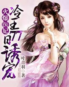 完结版《火爆医妃：冷王77日诱宠》免费阅读