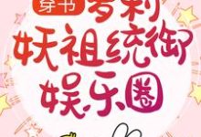 完整版的穿书：萝莉妖祖统御娱乐圈小说在哪里可以免费读到？-瑞奇文学