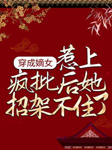 已完结小说《穿成嫡女，惹上疯批后她招架不住了》在线章节阅读