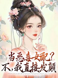 当恶毒女配？不，我直接发颠免费阅读，当恶毒女配？不，我直接发颠章节在线阅读