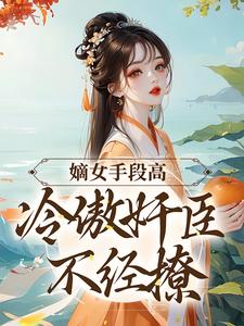 完结版《嫡女手段高，冷傲奸臣不经撩》章节阅读