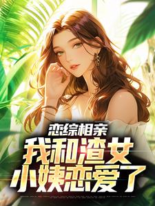 《恋综相亲：我和渣女小姨恋爱了》全集免费在线阅读（庄言陆烟）