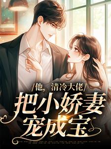 完结版《他，清冷大佬，把小娇妻宠成宝》章节阅读