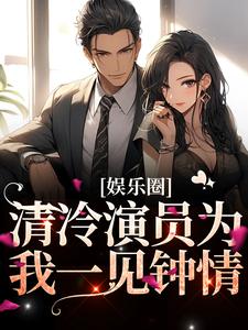 完结版《娱乐圈：清冷演员为我一见钟情》章节目录在线阅读