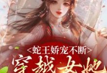 完结版《蛇王娇宠不断，穿越女她逃不掉》免费阅读-瑞奇文学