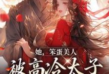 完结版《她，笨蛋美人，被高冷太子抓走了》免费阅读-瑞奇文学