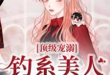 完结版《顶级宠溺！钓系美人手段火辣》在线免费阅读-瑞奇文学