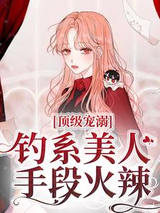 完结版《顶级宠溺！钓系美人手段火辣》在线免费阅读