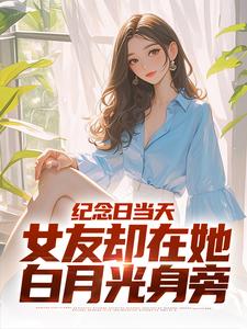 《纪念日当天，女友却在她白月光身旁》小说江岩章节章节免费在线阅读