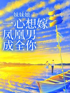 完结版《妹妹她一心想嫁凤凰男，成全你》在线免费阅读