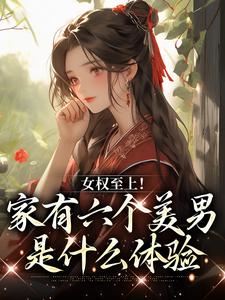 完结版《女权至上！家有六个美男是什么体验》章节阅读