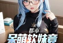 都市：呆萌软妹竟是白色大猫猫顾尘顾清漩小说在线章节目录阅读最新章节-瑞奇文学
