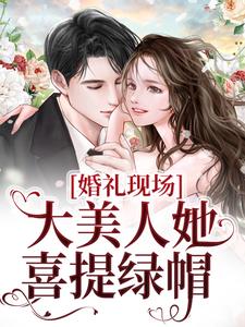 完结版《婚礼现场，大美人她喜提绿帽》章节阅读