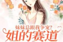 完结版《妹妹总跟我争宠？姐的赛道不在家庭》章节目录在线阅读-瑞奇文学