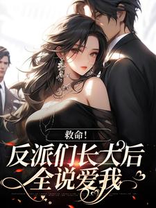 完结版《救命！反派们长大后全说爱我》免费阅读