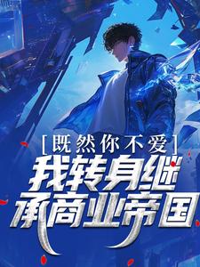 既然你不爱，我转身继承商业帝国小说完结版章节免费阅读