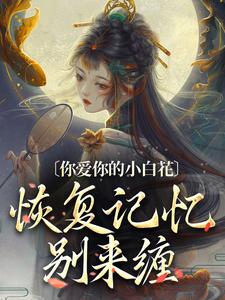 《你爱你的小白花，恢复记忆别来缠》小说免费阅读完整版