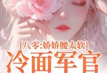 八零：娇娇腰太软，冷面军官沦陷了完整版小说，八零：娇娇腰太软，冷面军官沦陷了免费阅读-瑞奇文学