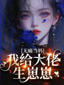 无痛当妈，我给大佬生崽崽完整版小说免费阅读，无痛当妈，我给大佬生崽崽小说