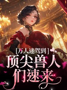 完整版的万人迷驾到，顶尖兽人们速来小说在哪里可以免费读到？