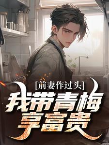 小说完整版《前妻作过头，我带青梅享富贵》免费阅读