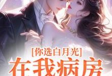 完结版《你选白月光，在我病房哭什么？》在线免费阅读-瑞奇文学