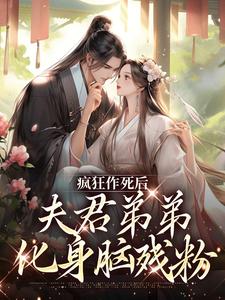 疯狂作死后，夫君弟弟化身脑残粉小说阅读，疯狂作死后，夫君弟弟化身脑残粉完结版