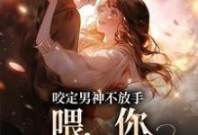 已完结小说《咬定男神不放手，喂，你女朋友丢啦》章节免费阅读-瑞奇文学