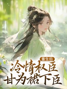 完结版《重生后，冷情权臣甘为裙下臣》在线免费阅读