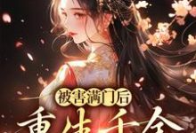 完结版《被害满门后，重生千金杀疯了》章节阅读-瑞奇文学